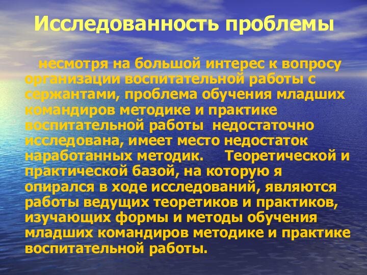 Исследованность проблемы		 несмотря на большой интерес к вопросу организации воспитательной работы с сержантами, проблема обучения