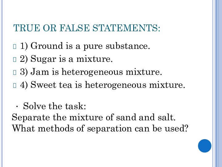 TRUE OR FALSE STATEMENTS: 1) Ground is a pure substance. 2) Sugar is a mixture.