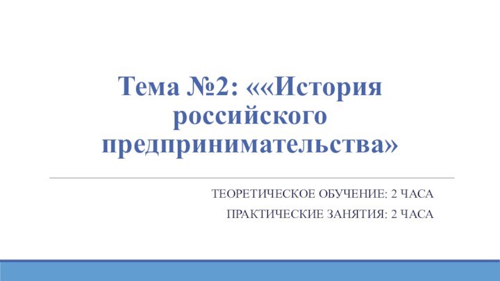 Тема №2: ««История российского предпринимательства»ТЕОРЕТИЧЕСКОЕ ОБУЧЕНИЕ: 2 ЧАСАПРАКТИЧЕСКИЕ ЗАНЯТИЯ: 2 ЧАСА