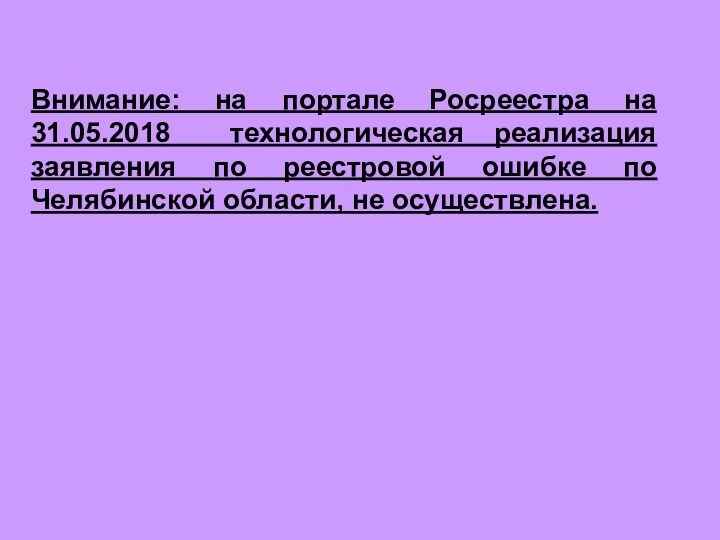 Внимание: на портале Росреестра на 31.05.2018 технологическая реализация заявления по реестровой ошибке по Челябинской области,