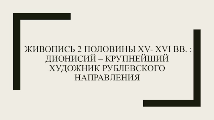 Живопись 2 половины XV- XVI вв. Дионисий – крупнейший художник рублевского направления