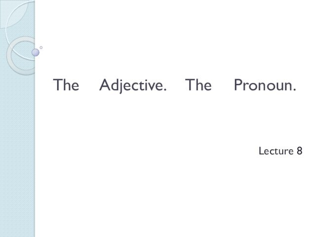 The Adjective. The Pronoun. Lecture 8